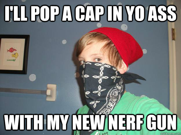 I'll pop a cap in yo ass with my new nerf gun  