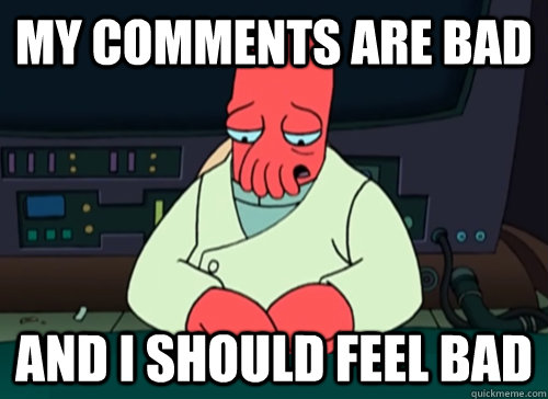 My comments are bad and i should feel bad  sad zoidberg