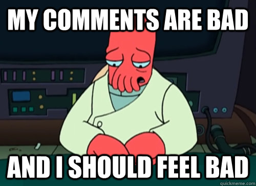 MY comments are bad and i should feel bad  sad zoidberg