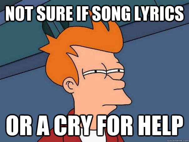 Not sure if song lyrics or a cry for help  Futurama Fry