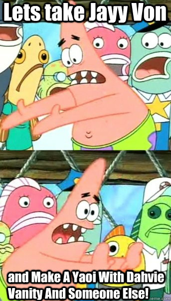 Lets take Jayy Von and Make A Yaoi With Dahvie Vanity And Someone Else!  Push it somewhere else Patrick
