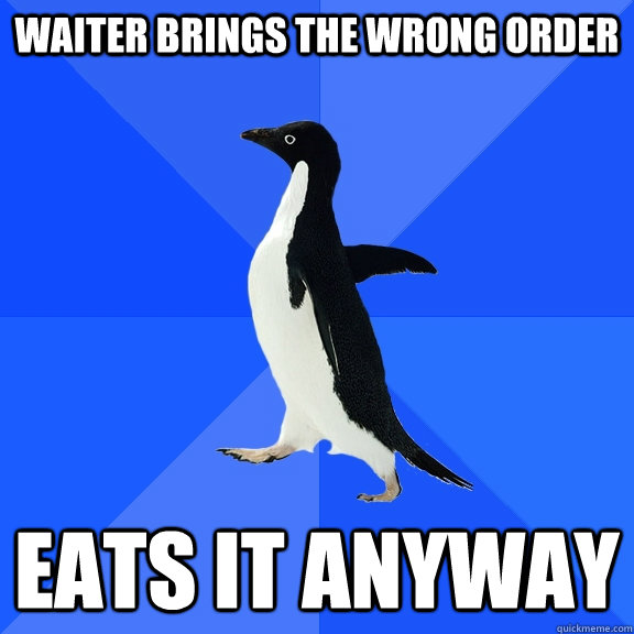 Waiter brings the wrong order eats it anyway  Socially Awkward Penguin