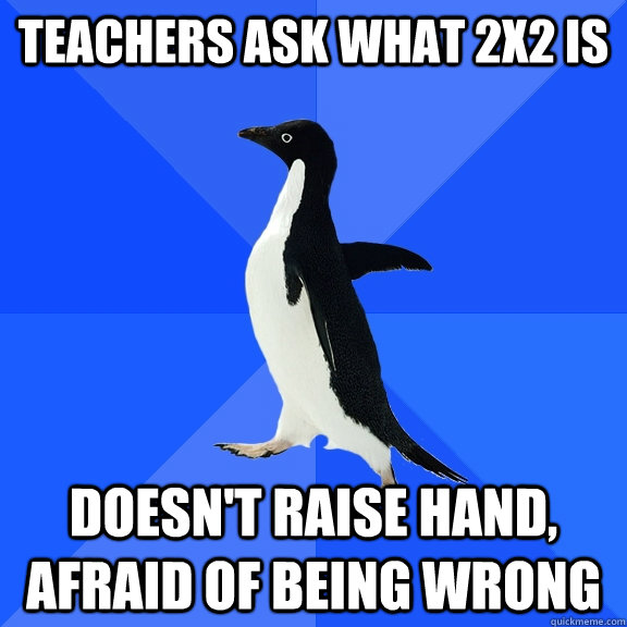 Teachers ask what 2x2 is Doesn't raise hand, afraid of being wrong  Socially Awkward Penguin