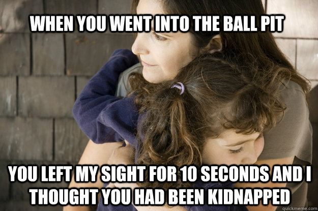 When you went into the Ball Pit You left my sight for 10 seconds and I thought you had been kidnapped  Protective Parent