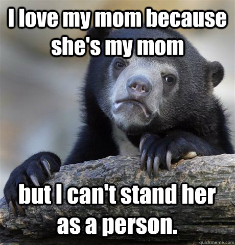 I love my mom because she's my mom  but I can't stand her as a person.  Confession Bear