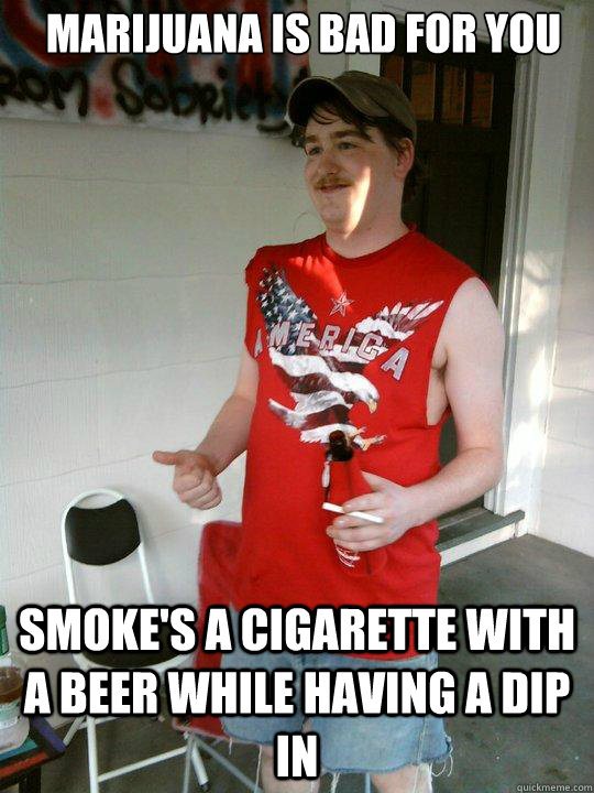 Marijuana is bad for you Smoke's a cigarette with a beer while having a dip in  Redneck Randal