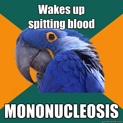 Wakes up 
spitting blood MONONUCLEOSIS  Paranoid Parrot