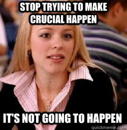 it's not going to happen Stop trying to make crucial happen  Kony mean girls