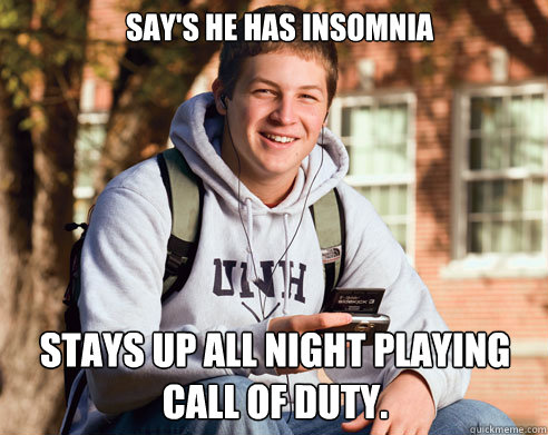 Say's He has insomnia stays up all night playing call of duty.  College Freshman