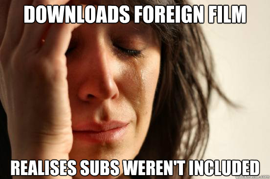 downloads foreign film realises subs weren't included  First World Problems