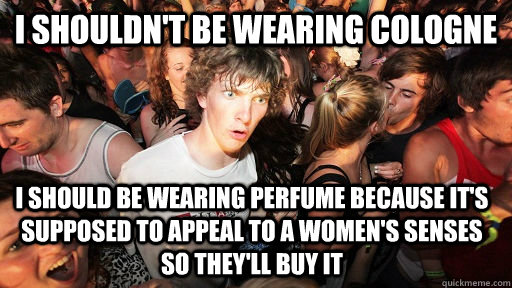 I shouldn't be wearing cologne I should be wearing perfume because it's supposed to appeal to a women's senses so they'll buy it  Sudden Clarity Clarence