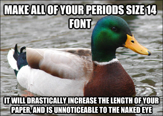 make all of your periods size 14 font it will drastically increase the length of your paper, and is unnoticeable to the naked eye  Actual Advice Mallard