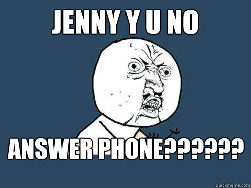 JENNY Y U NO ANSWER PHONE??????  Y U No