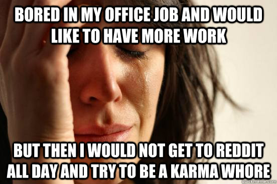 Bored in my office job and would like to have more work But then I would not get to reddit all day and try to be a Karma Whore  First World Problems