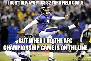 I don't always miss 32 yard field goals  But when I do the AFC Championship game is on the line   