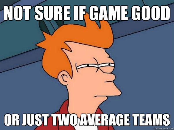 Not sure if game good Or just two average teams  Futurama Fry