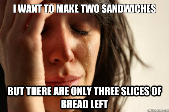 I want to make two sandwiches but there are only three slices of bread left  First World Problems