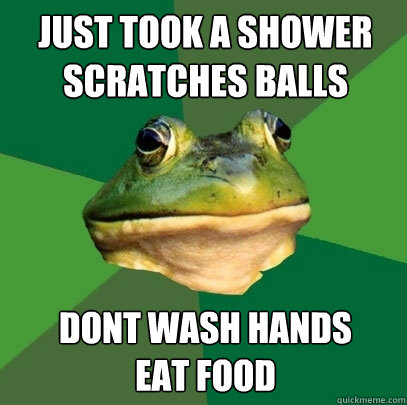 just took a shower 
scratches balls dont wash hands
eat food  Foul Bachelor Frog
