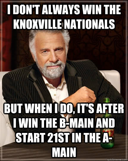 I don't always win the Knoxville Nationals but when I do, It's after I win the b-main and start 21st in the A-Main  The Most Interesting Man In The World