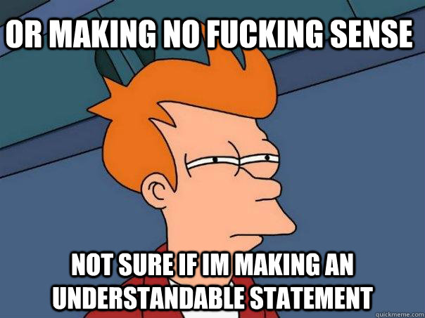 or making no fucking sense not sure if im making an understandable statement  Futurama Fry