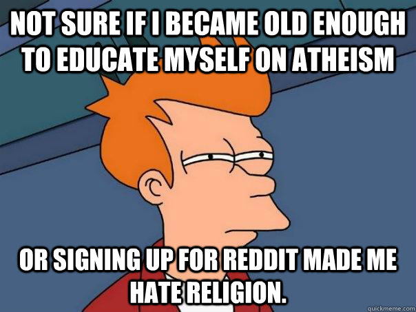 Not sure if I became old enough to educate myself on atheism or signing up for reddit made me hate religion.  Futurama Fry