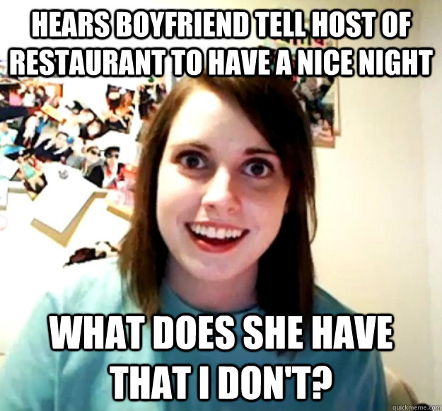 Hears boyfriend tell host of restaurant to have a nice night What does she have that i don't?  Overly Attached Girlfriend