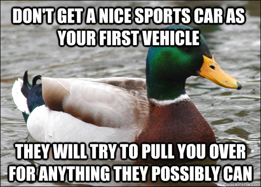 Don't get a nice sports car as your first vehicle They will try to pull you over for anything they possibly can  Actual Advice Mallard