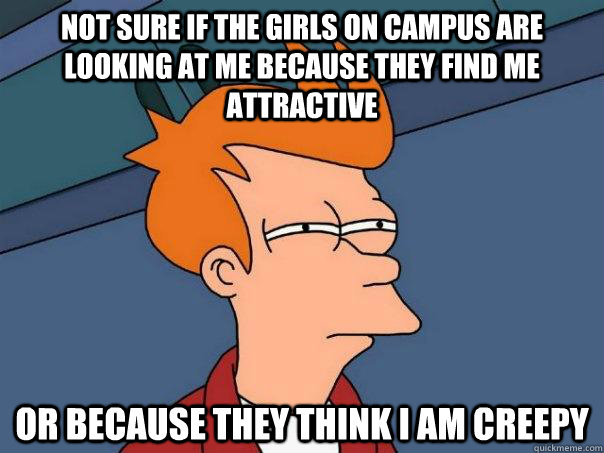 Not sure if the girls on campus are looking at me because they find me attractive or because they think I am creepy  Futurama Fry