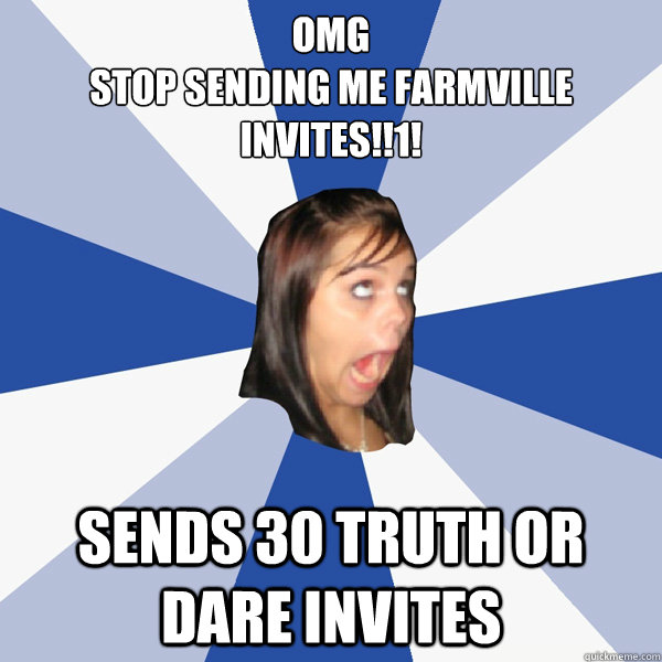 OMG
STOP SENDing me farmville invites!!1! Sends 30 truth or dare invites - OMG
STOP SENDing me farmville invites!!1! Sends 30 truth or dare invites  Annoying Facebook Girl