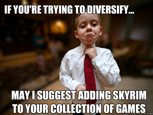 If you're trying to diversify... may I suggest adding Skyrim to your collection of games  Financial Advisor Kid