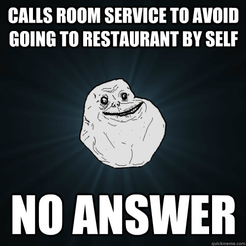 Calls room service to avoid going to restaurant by self no answer  Forever Alone
