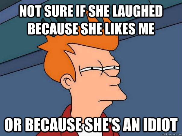Not sure if she laughed because she likes me or because she's an idiot  Futurama Fry
