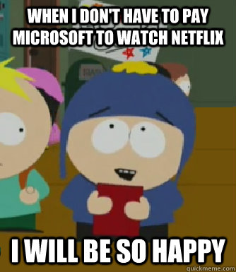 When I don't have to pay Microsoft to watch Netflix I will be so happy  Craig - I would be so happy
