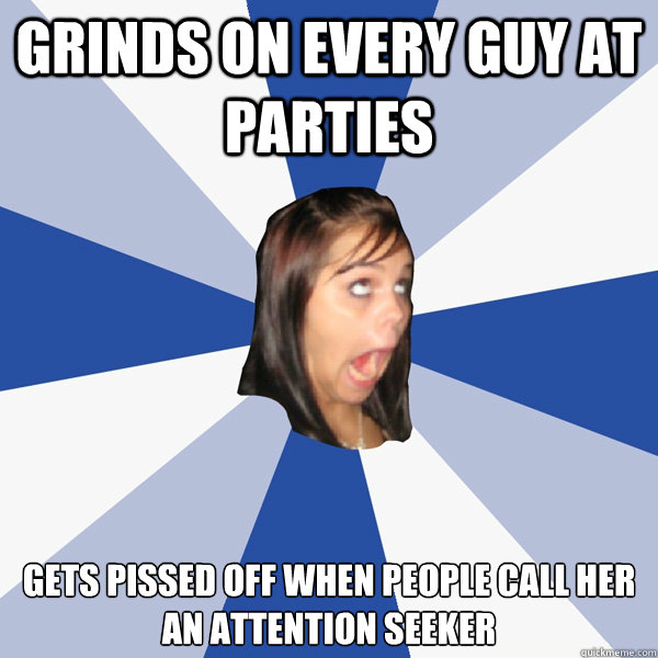 GRINDS ON EVERY GUY AT PARTIES GETS PISSED OFF WHEN PEOPLE CALL HER AN ATTENTION SEEKER  Annoying Facebook Girl