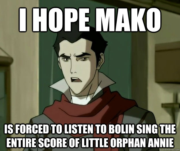 I hope mako is forced to listen to Bolin sing the entire score of Little Orphan Annie  i hope mako
