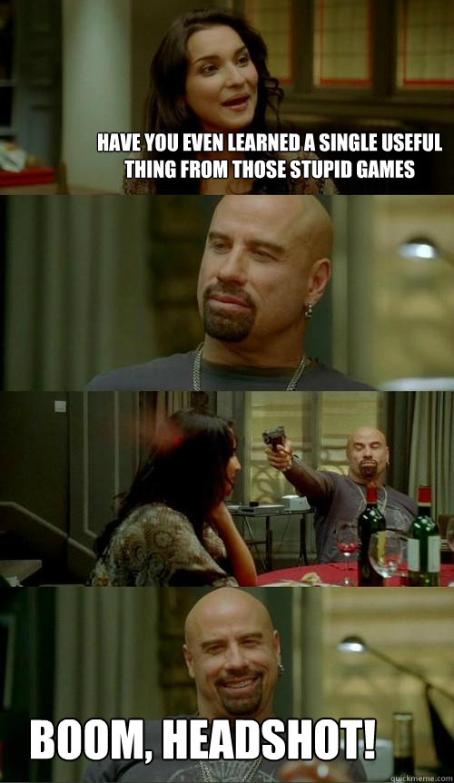 have you even learned a single useful thing from those stupid games boom, headshot!  Skinhead John