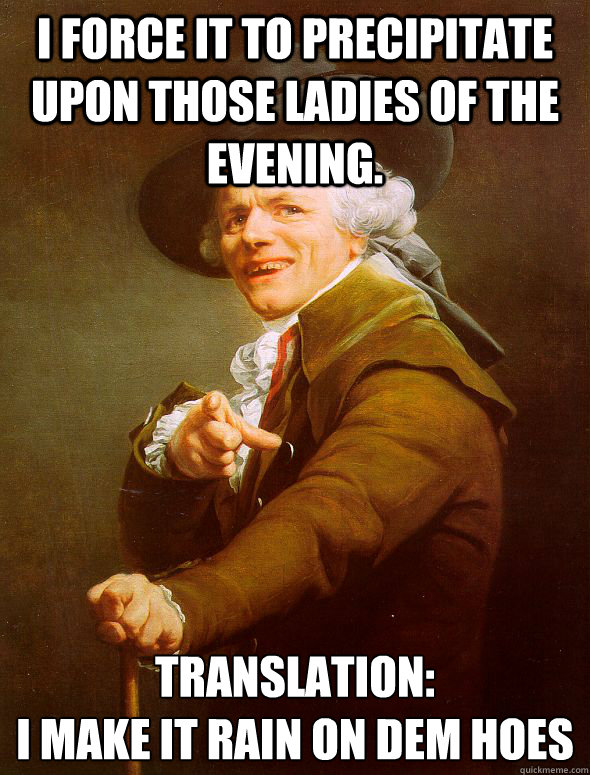 I force it to precipitate upon those ladies of the evening. Translation:
I make it rain on dem hoes  Joseph Ducreux