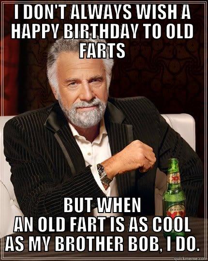 I DON'T ALWAYS WISH A HAPPY BIRTHDAY TO OLD FARTS BUT WHEN AN OLD FART IS AS COOL AS MY BROTHER BOB, I DO. The Most Interesting Man In The World