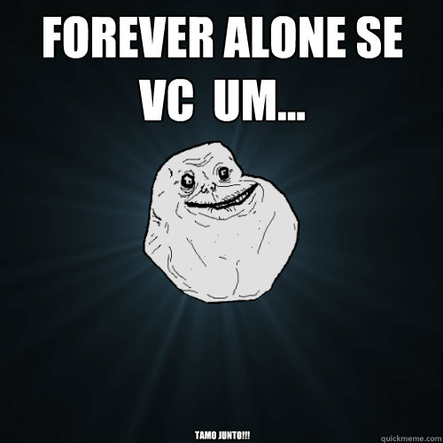 forever alone se vc é um... tamo junto!!!  Forever Alone