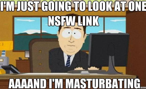 I'm just going to look at one NSFW link AAAAND I'm masturbating - I'm just going to look at one NSFW link AAAAND I'm masturbating  aaaand its gone