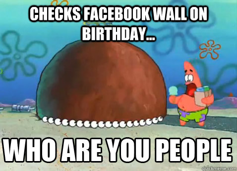 Checks Facebook Wall on Birthday...   Who Are You People Patrick Star