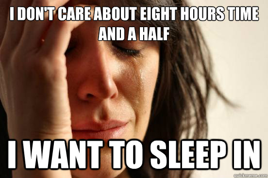 I don't care about eight hours time and a half I want to sleep in  First World Problems