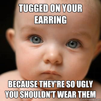 Tugged on your earring because they're so ugly you shouldn't wear them  Serious Baby