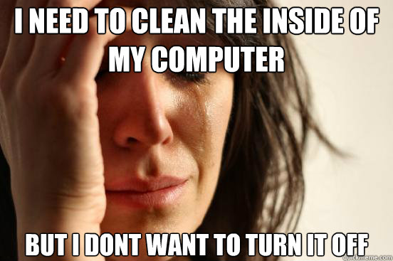 I need to clean the inside of my computer But i dont want to turn it off  First World Problems