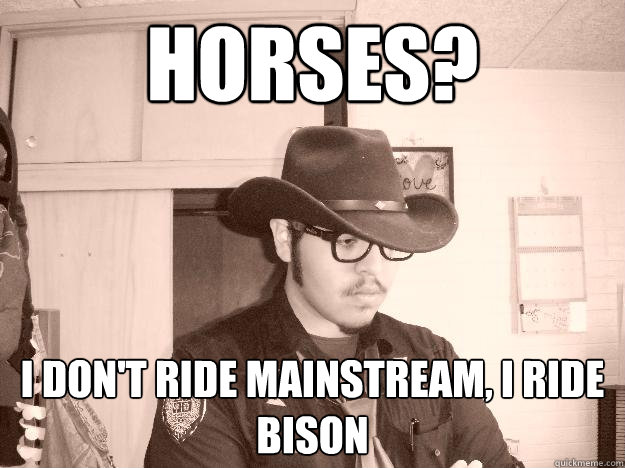 Horses? I don't ride mainstream, I ride Bison - Horses? I don't ride mainstream, I ride Bison  Hipster Cowboy