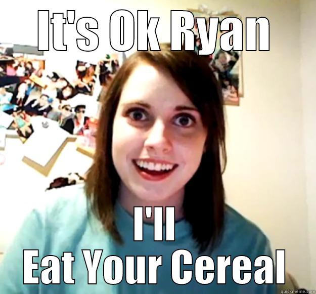 IT'S OK RYAN I'LL EAT YOUR CEREAL Overly Attached Girlfriend