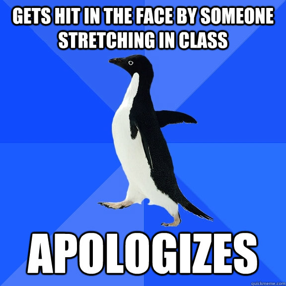 Gets hit in the face by someone stretching in class apologizes  Socially Awkward Penguin
