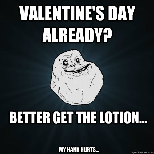 Valentine's Day already? Better get the lotion... My hand hurts...  Forever Alone