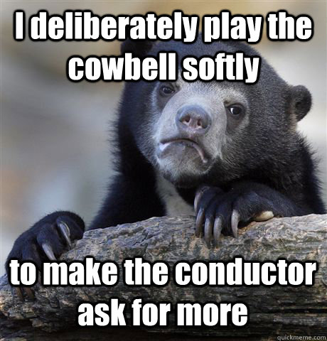 I deliberately play the cowbell softly to make the conductor ask for more - I deliberately play the cowbell softly to make the conductor ask for more  Confession Bear