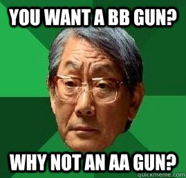 you want a bb gun? why not an aa gun? - you want a bb gun? why not an aa gun?  High Expectation Asian Dad